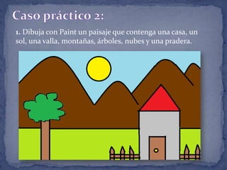 Caso práctico 2:1. Dibuja con Paint un paisaje que contenga una casa, un sol, una valla, montañas, árboles, nubes y una pradera. 