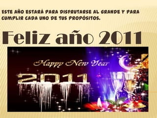Este año estará para disfrutarse al grande y para cumplir cada uno de tus propósitos. Feliz año 2011 