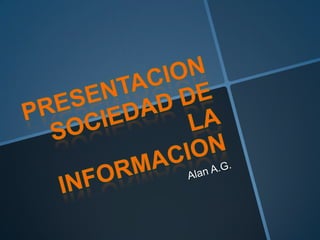 Presentacion sociedad de la informacion Alan A.G. 