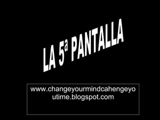 www.changeyourmindcahengeyoutime.blogspot.com LA 5ª PANTALLA LA 5ª PANTALLA 