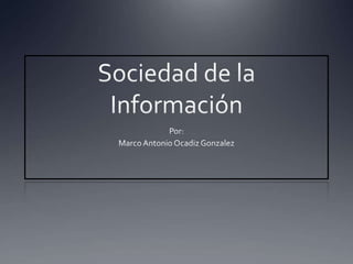 Sociedad de la Información Por:  Marco Antonio Ocadiz Gonzalez 