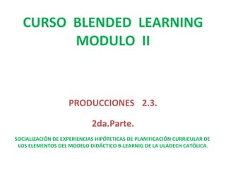CURSO  BLENDED  LEARNING MODULO  II PRODUCCIONES   2.3. 2da.Parte. SOCIALIZACIÓN DE EXPERIENCIAS HIPÓTETICAS DE PLANIFICACIÓN CURRICULAR DE  LOS ELEMENTOS DEL MODELO DIDÁCTICO B-LEARNIG DE LA ULADECH CATÓLICA.   