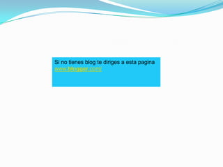 Si no tienes blog te diriges a esta pagina www.blogger.com/