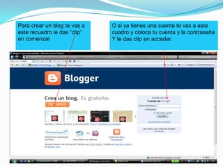 O si ya tienes una cuenta te vas a este cuadro y coloca tu cuenta y la contraseñaY le das clip en acceder.Para crear un blog te vas a este recuadro le das “clip” en comenzar 