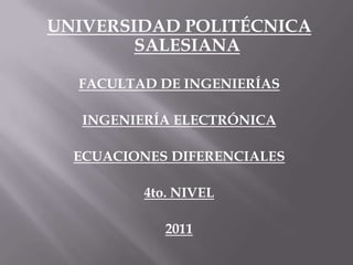 UNIVERSIDAD POLITÉCNICA SALESIANA FACULTAD DE INGENIERÍAS INGENIERÍA ELECTRÓNICA ECUACIONES DIFERENCIALES 4to. NIVEL 2011 