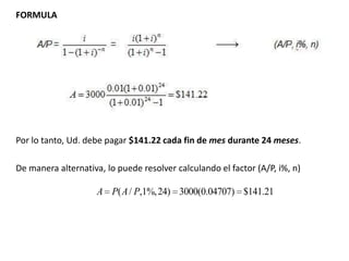 FORMULAPor lo tanto, Ud. debe pagar $141.22 cada fin de mes durante 24 meses. De manera alternativa, lo puede resolver calculando el factor (A/P, i%, n)