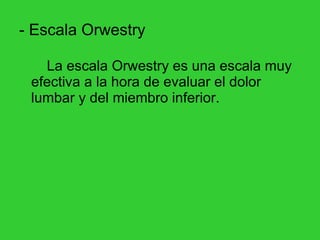 - Escala Orwestry La escala Orwestry es una escala muy efectiva a la hora de evaluar el dolor lumbar y del miembro inferior. 
