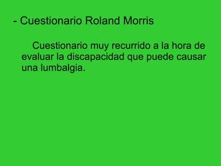 - Cuestionario Roland Morris Cuestionario muy recurrido a la hora de evaluar la discapacidad que puede causar una lumbalgia. 