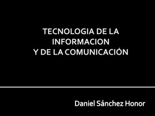TECNOLOGIA DE LA INFORMACION Y DE LA COMUNICACIÓN Daniel Sánchez Honor 