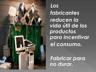   Los   fabricantes   reducen la vida útil de los productos  para incentivar    el consumo.   Fabricar para no durar.