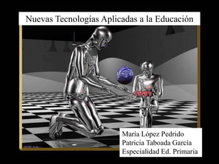 Nuevas Tecnologías Aplicadas a la Educación  María López Pedrido Patricia Taboada García Especialidad Ed. Primaria 