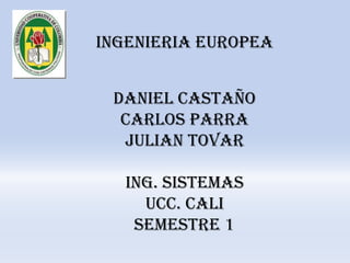 INGENIERIA EUROPEA DANIEL CASTAÑO CARLOS PARRA JULIAN TOVAR  ING. SISTEMAS UCC. CALI SEMESTRE 1 