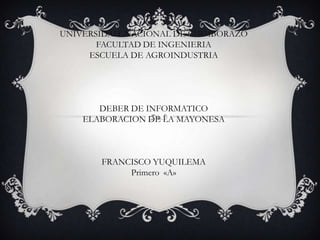 UNIVERSIDAD  NACIONAL DE CHIMBORAZO FACULTAD DE INGENIERIA ESCUELA DE AGROINDUSTRIA DEBER DE INFORMATICO ELABORACION DE LA MAYONESA FRANCISCO YUQUILEMA Primero  «A» 