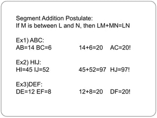 Segment Addition Postulate: If M is between L and N, then LM+MN=LNEx1) ABC:AB=14 BC=6		14+6=20	AC=20!Ex2) HIJ:HI=45 IJ=52		45+52=97	HJ=97!Ex3)DEF:DE=12 EF=8		12+8=20	DF=20!
