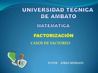 UNIVERSIDAD TECNICA  DE AMBATO MATEMÁTICA FACTORIZACIÓN CASOS DE FACTOREO TUTOR .   JORGE MORALES 