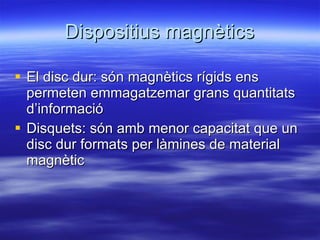 Dispositius magnètics El disc dur: són magnètics rígids ens permeten emmagatzemar grans quantitats d’informació Disquets: són amb menor capacitat que un disc dur formats per làmines de material magnètic 