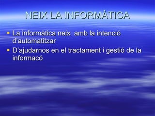 NEIX LA INFORMÀTICA La informàtica neix  amb la intenció  d’automatitzar  D’ajudarnos en el tractament i gestió de la informacó 