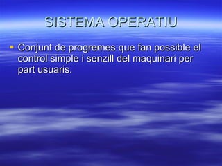 SISTEMA OPERATIU Conjunt de progremes que fan possible el control simple i senzill del maquinari per part usuaris. 