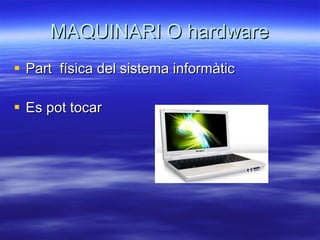 MAQUINARI O hardware Part  física del sistema informàtic Es pot tocar 