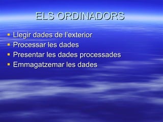 ELS ORDINADORS  Llegir dades de l’exterior Processar les dades Presentar les dades processades Emmagatzemar les dades 