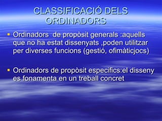 CLASSIFICACIÓ DELS ORDINADORS  Ordinadors  de propòsit generals :aquells que no ha estat dissenyats ,poden utilitzar  per diverses funcions (gestió, ofimàticjocs) Ordinadors de propòsit especifics:el disseny es fonamenta en un treball concret 
