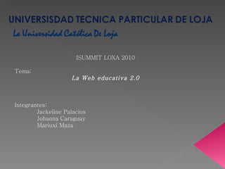 ISUMMIT LOXA 2010 Tema: La Web educativa 2.0 Integrantes: Jackeline Palacios Johanna Caraguay Mariuxi Maza 