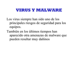 VIRUS Y MALWARE Los virus siempre han sido uno de los principales riesgos de seguridad para los equipos. También en los últimos tiempos han aparecido otra amenazas de malware que pueden resultar muy dañinos 