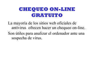 CHEQUEO ON-LINE GRATUITO La mayoría de los sitios web oficiales de antivirus  ofrecen hacer un chequeo on-line. Son útiles para analizar el ordenador ante una sospecha de virus. 