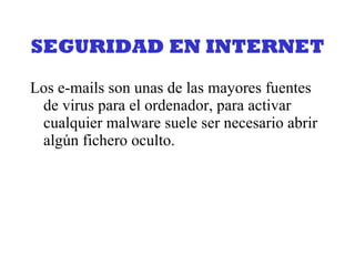 SEGURIDAD EN INTERNET Los e-mails son unas de las mayores fuentes de virus para el ordenador, para activar cualquier malware suele ser necesario abrir algún fichero oculto. 