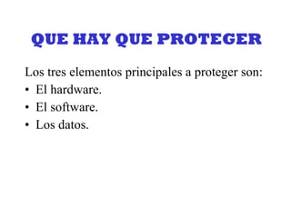 QUE HAY QUE PROTEGER Los tres elementos principales a proteger son: El hardware. El software. Los datos. 