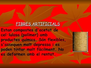 FIBRES ARTIFICIALS Estan compostes d'acetat de cel·lulosa (polímer) amb productes químics. Són flexibles, s'assequen molt depressa i es poden tintar molt fàcilment. No es deformen amb el rentat.   