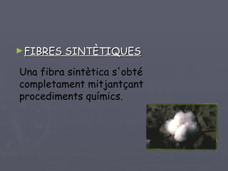 FIBRES SINTÈTIQUES Una fibra sintètica s'obté completament mitjantçant procediments químics.  