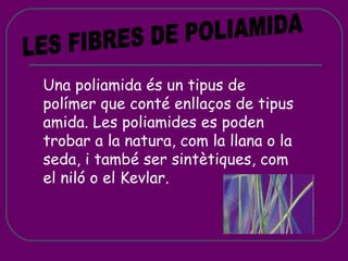 LES FIBRES DE POLIAMIDA Una poliamida és un tipus de polímer que conté enllaços de tipus amida. Les poliamides es poden trobar a la natura, com la llana o la seda, i també ser sintètiques, com el niló o el Kevlar. 