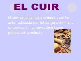 El cuir és la pell dels animals quan ha estat adobada per tal de garantir-ne la conservació i les característiques pròpies del producte. EL CUIR 