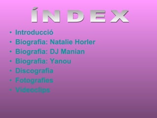 Introducció Biografia : Natalie  Horler Biografia : DJ  Manian Biografia :  Yanou Discografia Fotografies Videoclips ÍNDEX 