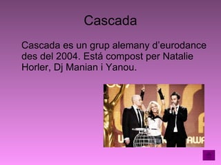 Cascada Cascada es un grup alemany d’eurodance des del 2004. Está compost per Natalie Horler, Dj Manian i Yanou. 