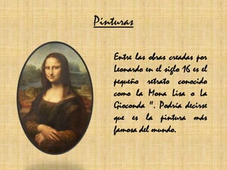 PinturasEntre las obras creadas por Leonardo en el siglo 16 es el pequeño retrato conocido como la Mona Lisa o La Gioconda ". Podría decirse que es la pintura más famosa del mundo. 