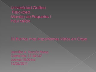 Universidad GalileoFissic-Idea Manejo de Paquetes IPaul Millán10 Puntos mas Importantes Vistos en ClaseJennifer A. García FloresCarne No. 11189137Jueves 18.00 hrs16/02/2011 