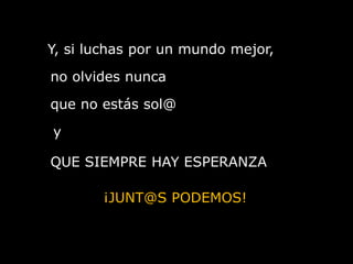 Y, si luchas por un mundo mejor,no olvides nuncaque no estás sol@yQUE SIEMPRE HAY ESPERANZA¡JUNT@S PODEMOS!