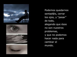 Podemos quedarnossentad@s, cerrar los ojos, y “pasar” de todo, alegando que ésos no son nuestrosproblemas,y que no podemoshacer nada paracambiar elmundo.