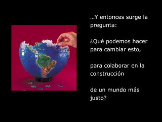 …Y entonces surge lapregunta:¿Qué podemos hacerpara cambiar esto,para colaborar en laconstrucciónde un mundo másjusto?