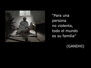 “Para una persona no violenta,todo el mundoes su familia”(GANDHI)