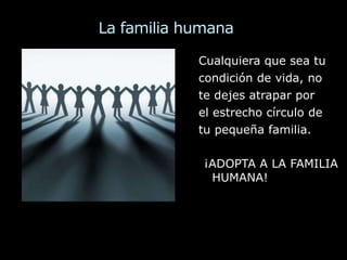 La familia humanaCualquiera que sea tu condición de vida, note dejes atrapar por el estrecho círculo detu pequeña familia.¡ADOPTA A LA FAMILIA   HUMANA!