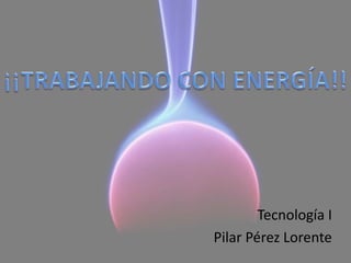 ¡¡TRABAJANDO CON ENERGÍA!! Tecnología I Pilar Pérez Lorente 