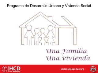Programa de Desarrollo Urbano y Vivienda Social Una Familia  Una vivienda Carlos Esteban Santoro 