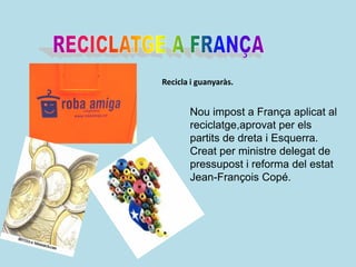 RECICLATGE A FRANÇARecicla i guanyaràs.Nou impost a França aplicat al reciclatge,aprovat per els partits de dreta i Esquerra. Creat per ministre delegat de pressupost i reforma del estat Jean-FrançoisCopé.