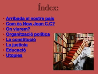 Índex:
•   Arribada al nostre país
•   Com és New Jean C.C?
•   On viurem?
•   Organització política
•   La constitució
•   La justícia
•   Educació
•   Utopies
 