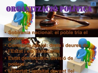 Organització política


• Sobirania nacional: el poble tria el
  govern
• Contracte social: drets i deures de
  l’Estat i els ciutadants
• Estat democràtic: divisió de
  poders
• Llibertat i igualtat davant llei
 