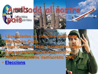 Arribada al nostre
    país
•   Llicenciades en ciències polítiques
•   Barcelona-Cuba.
•   Fidel Castro a Haití, terratrèmol i mor
•   País en una situació catastròfica
•   Programa polític democràtic ONU
•   Eleccions
 