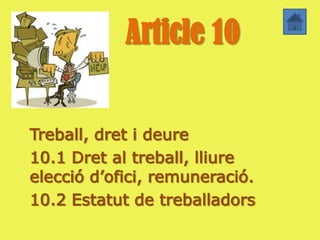Article 10


Treball, dret i deure
10.1 Dret al treball, lliure
elecció d’ofici, remuneració.
10.2 Estatut de treballadors
 